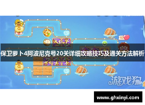 保卫萝卜4阿波尼克号20关详细攻略技巧及通关方法解析 保卫萝卜4阿波尼克号20关详细攻略技巧及通关方法解析