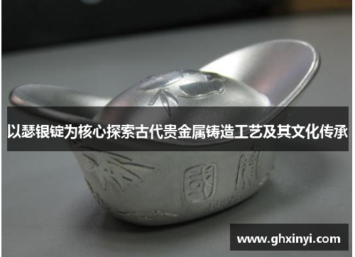以瑟银锭为核心探索古代贵金属铸造工艺及其文化传承
