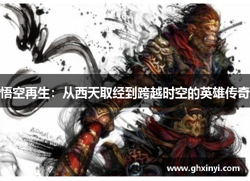 悟空再生:从西天取经到跨越时空的英雄传奇 悟空再生:从西天取经到跨越时空的英雄传奇