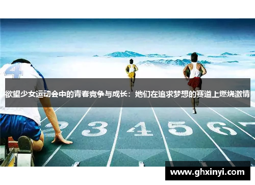 欲望少女运动会中的青春竞争与成长:她们在追求梦想的赛道上燃烧激情 欲望少女运动会中的青春竞争与成长:她们在追求梦想的赛道上燃烧激情